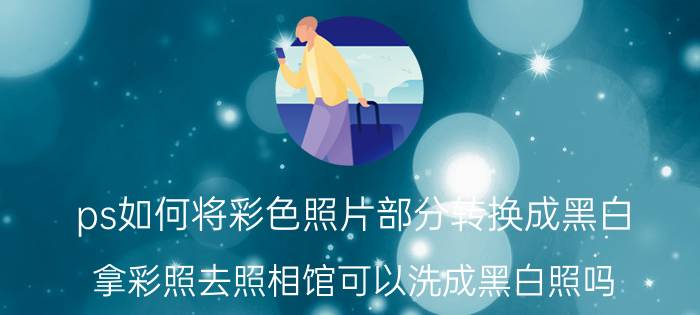 ps如何将彩色照片部分转换成黑白 拿彩照去照相馆可以洗成黑白照吗？